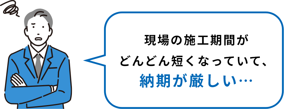 現場の施工期間がどんどん短くなっていて、納期が厳しい…