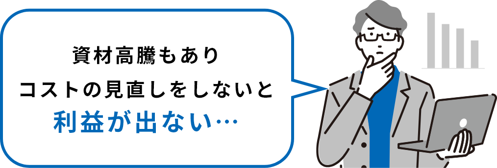 資材高騰もありコストの見直しをしないと利益が出ない…