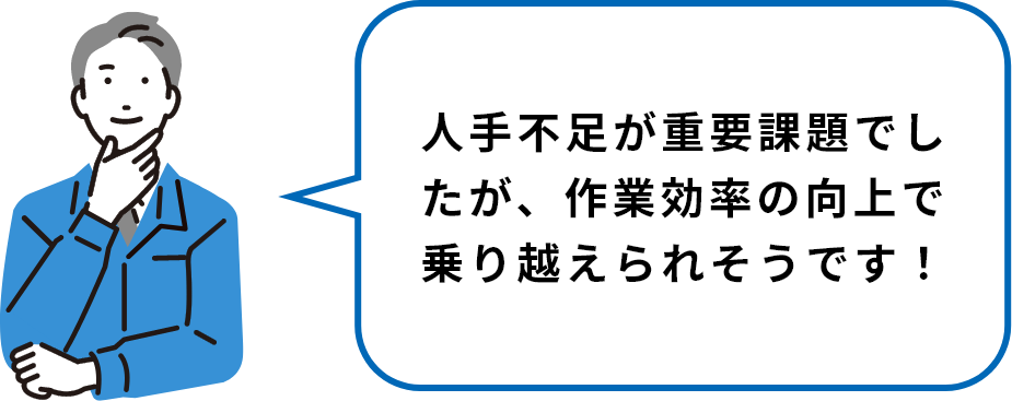 ⼈⼿不⾜が重要課題でしたが、作業効率の向上で乗り越えられそうです！