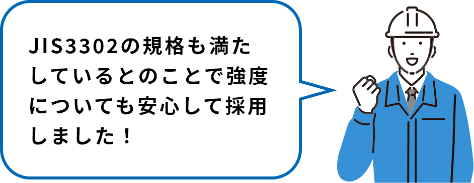 JIS3302の規格も満たしているとのことで強度についても安⼼して採⽤しました！